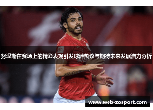 努涅斯在赛场上的精彩表现引发球迷热议与期待未来发展潜力分析