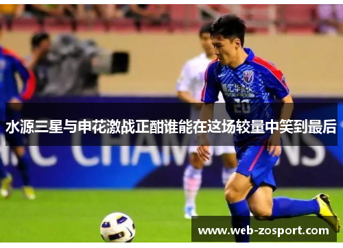 水源三星与申花激战正酣谁能在这场较量中笑到最后